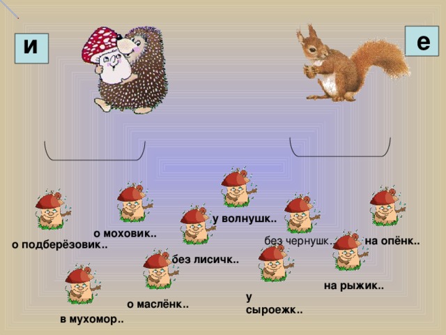 е и у волнушк.. о моховик.. на опёнк.. без чернушк.. о подберёзовик.. без лисичк.. на рыжик.. у сыроежк.. о маслёнк.. в мухомор..