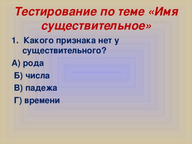 Тестирование по теме «Имя существительное» 1. Какого признака нет у существительного? А) рода  Б) числа  В) падежа  Г) времени