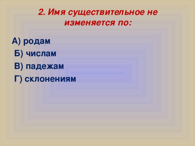 2. Имя существительное не изменяется по: А) родам  Б) числам  В) падежам  Г) склонениям