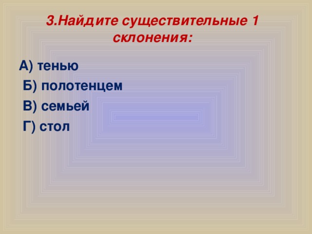 3.Найдите существительные 1 склонения: А) тенью  Б) полотенцем  В) семьей  Г) стол
