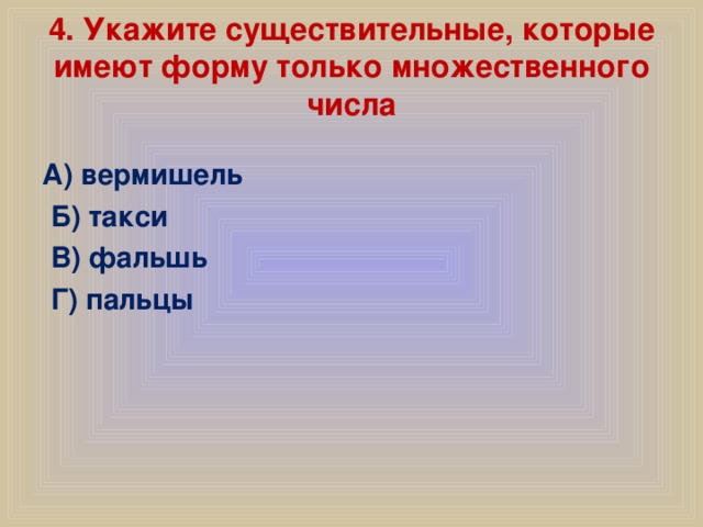 4. Укажите существительные, которые имеют форму только множественного числа А) вермишель  Б) такси  В) фальшь  Г) пальцы