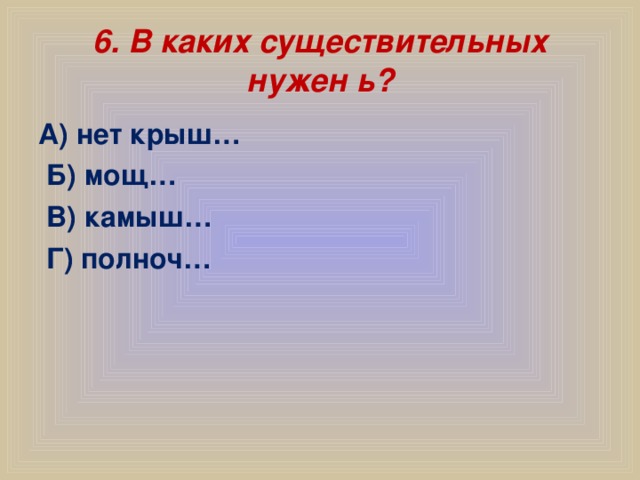 6. В каких существительных нужен ь? А) нет крыш…  Б) мощ…  В) камыш…  Г) полноч…