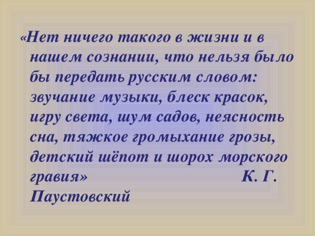 « Нет ничего такого в жизни и в нашем сознании, что нельзя было бы передать русским словом: звучание музыки, блеск красок, игру света, шум садов, неясность сна, тяжкое громыхание грозы, детский шёпот и шорох морского гравия» К. Г. Паустовский