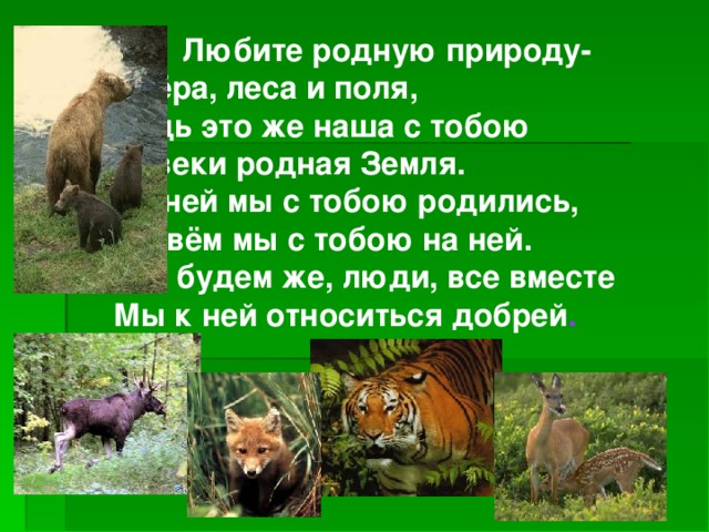 Любите родную природу-   Озёра, леса и поля,   Ведь это же наша с тобою   Навеки родная Земля.   На ней мы с тобою родились,   Живём мы с тобою на ней.   Так будем же, люди, все вместе   Мы к ней относиться добрей .
