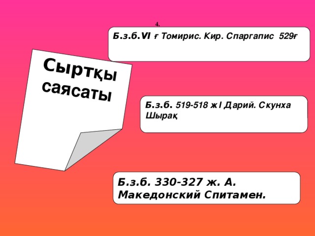 Сырт қы саясаты  4. Б.з.б.VI ғ Томирис. Кир. Спаргапис 529ғ  Б.з.б. 519-518 ж І Дарий. Скунха Шырақ  Б.з.б. 330-327 ж. A. Македонский Спитамен.