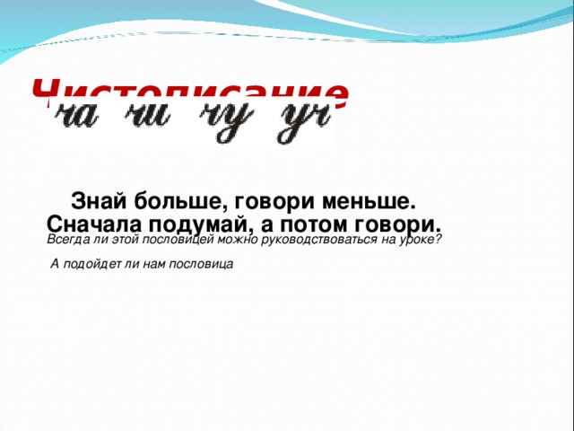 Чистописание Знай больше, говори меньше. Сначала подумай, а потом говори. Всегда ли этой пословицей можно руководствоваться на уроке? А подойдет ли нам пословица