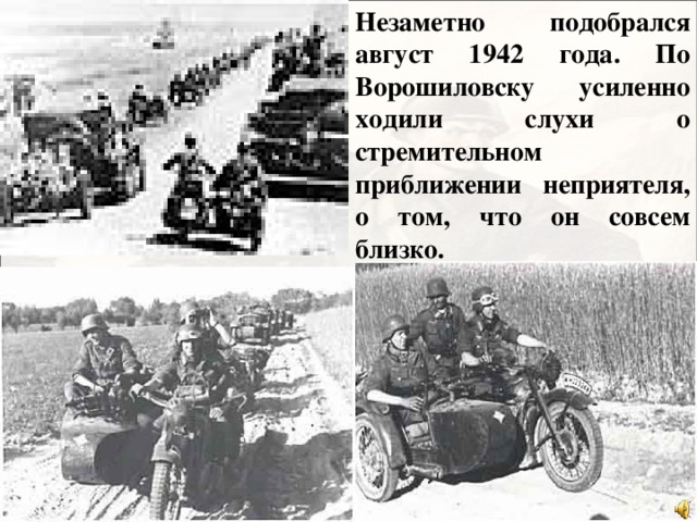 Незаметно подобрался август 1942 года. По Ворошиловску усиленно ходили слухи о стремительном приближении неприятеля, о том, что он совсем близко.