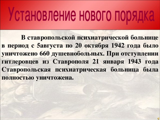 Акт об уничтожении оккупантами Ставропольской психиатрической больницы  В ставропольской психиатрической больнице в период с 5августа по 20 октября 1942 года было уничтожено 660 душевнобольных. При отступлении гитлеровцев из Ставрополя 21 января 1943 года Ставропольская психиатрическая больница была полностью уничтожена.