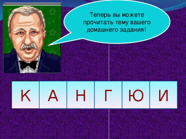 Теперь вы можете прочитать тему вашего домашнего задания! К А Н Г Ю И