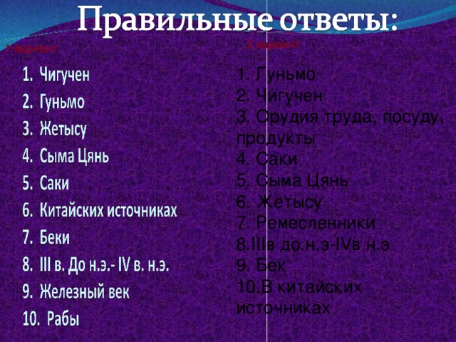 2 вариант 1 вариант 1. Гуньмо 2. Чигучен 3. Орудия труда, посуду, продукты 4. Саки 5. Сыма Цянь 6. Жетысу 7. Ремесленники 8. III в до.н.э- IV в н.э 9. Бек 10.В китайских источниках