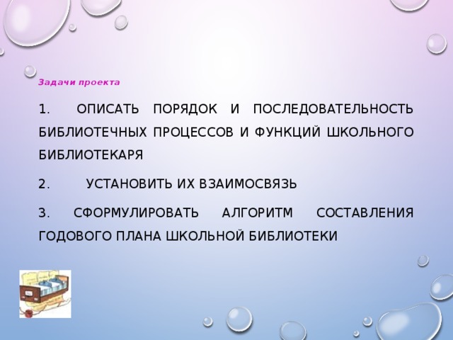 Задачи проекта   1. Описать порядок и последовательность библиотечных процессов и функций школьного библиотекаря  2. Установить их взаимосвязь  3. Сформулировать алгоритм составления годового плана школьной библиотеки