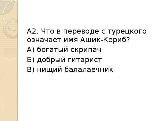 А2. Что в переводе с турецкого означает имя Ашик-Кериб? А) богатый скрипач Б) добрый гитарист В) нищий балалаечник