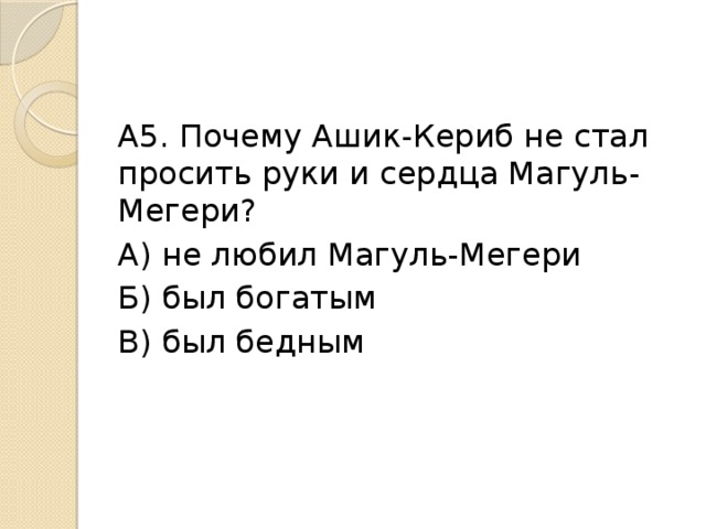 А5. Почему Ашик-Кериб не стал просить руки и сердца Магуль-Мегери? А) не любил Магуль-Мегери Б) был богатым В) был бедным