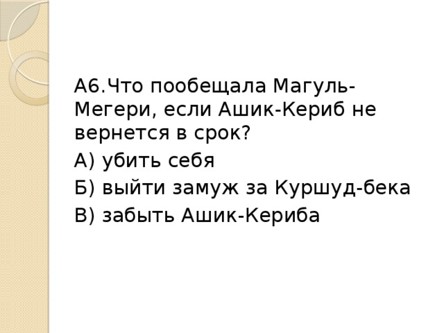 А6.Что пообещала Магуль-Мегери, если Ашик-Кериб не вернется в срок? А) убить себя Б) выйти замуж за Куршуд-бека В) забыть Ашик-Кериба