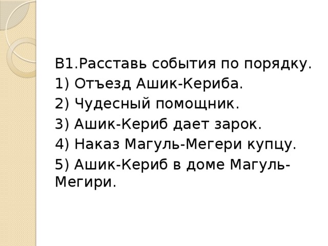 В1.Расставь события по порядку. 1) Отъезд Ашик-Кериба. 2) Чудесный помощник. 3) Ашик-Кериб дает зарок. 4) Наказ Магуль-Мегери купцу. 5) Ашик-Кериб в доме Магуль-Мегири.