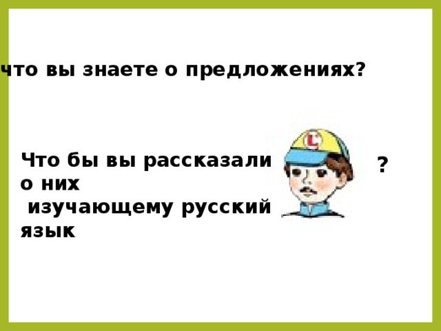 А что вы знаете о предложениях? Что бы вы рассказали о них  изучающему русский язык ?