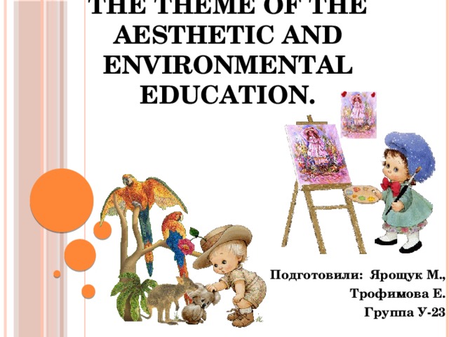 The theme of the aesthetic and environmental education. Подготовили: Ярощук М., Трофимова Е. Группа У-23