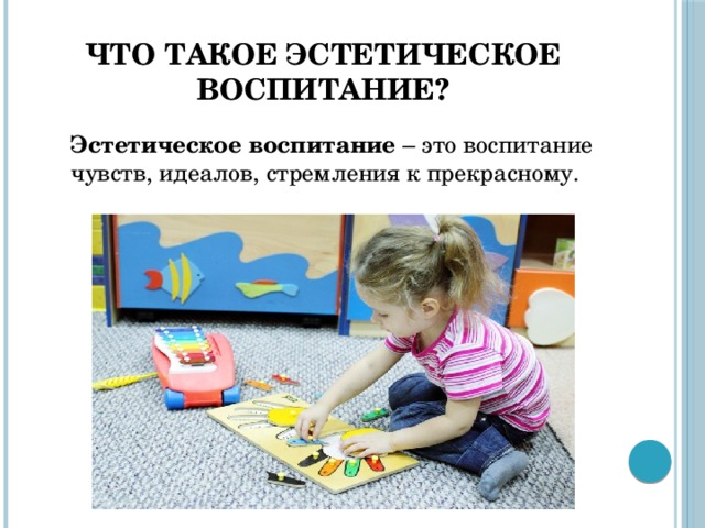 Что такое эстетическое воспитание? Эстетическое воспитание – это воспитание чувств, идеалов, стремления к прекрасному.