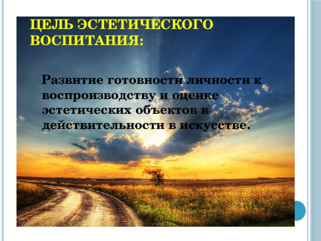 Цель эстетического воспитания:   Развитие готовности личности к воспроизводству и оценке эстетических объектов в действительности в искусстве.