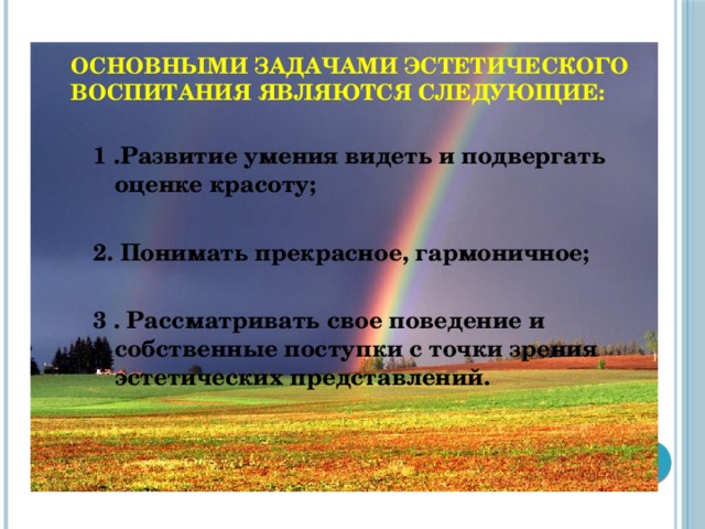 Основными задачами эстетического воспитания являются следующие: 1 .Развитие умения видеть и подвергать оценке красоту;  2. Понимать прекрасное, гармоничное;  3 . Рассматривать свое поведение и собственные поступки с точки зрения эстетических представлений.