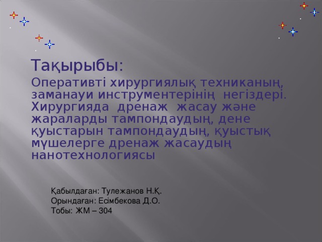 Тақырыбы: Оперативті хирургиялық техниканың, заманауи инструментерінің негіздері. Хирургияда дренаж жасау және жараларды тампондаудың, дене қуыстарын тампондаудың, қуыстық мүшелерге дренаж жасаудың нанотехнологиясы    Қабылдаған: Тулежанов Н.Қ. Орындаған: Есімбекова Д.О. Тобы: ЖМ – 304