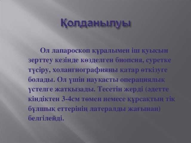Ол лапароскоп құралымен іш қуысын зерттеу кезінде көзделген биопсия, суретке түсіру, холангиографияны қатар өткізуге болады. Ол үшін науқасты операциялық үстелге жатқызады. Тесетін жерді (әдетте кіндіктен 3-4см төмен немесе құрсақтың тік бұлшық еттерінің латералды жағынан) белгілейді.