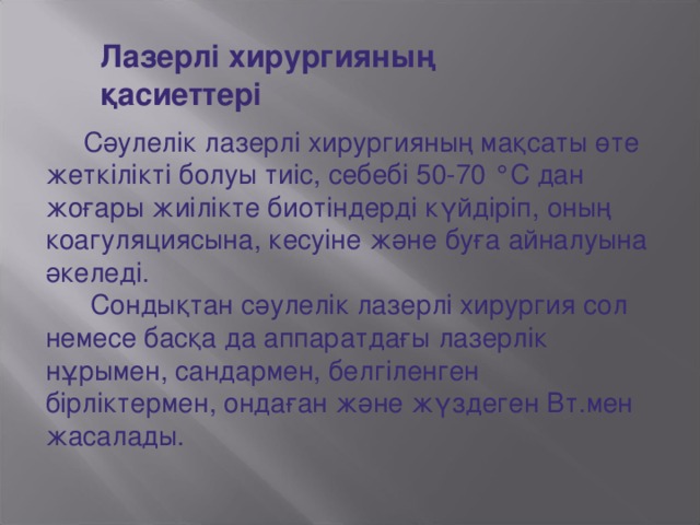 Лазерлі хирургияның қасиеттері  Сәулелік лазерлі хирургияның мақсаты өте жеткілікті болуы тиіс, себебі 50-70 °С дан жоғары жиілікте биотіндерді күйдіріп, оның коагуляциясына, кесуіне және буға айналуына әкеледі.  Сондықтан сәулелік лазерлі хирургия сол немесе басқа да аппаратдағы лазерлік нұрымен, сандармен, белгіленген бірліктермен, ондаған және жүздеген Вт.мен жасалады.