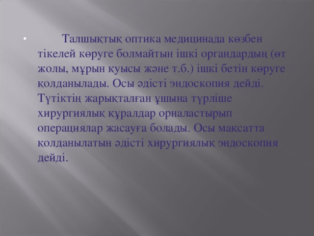 Талшықтық оптика медицинада көзбен тікелей көруге болмайтын ішкі органдардың (өт жолы, мұрын қуысы және т.б.) ішкі бетін көруге қолданылады. Осы әдісті эндоскопия дейді. Түтіктің жарықталған ұшына түрліше хирургиялық құралдар орналастырып операциялар жасауға болады. Осы мақсатта қолданылатын әдісті хирургиялық эндоскопия дейді.