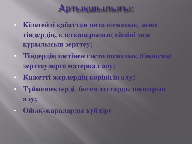 Кілегейлі қабаттан цитологиялық, яғни тіндердің, клеткаларының пішіні мен құрылысын зерттеу; Тіндердің шетінен гистологиялық (биопсия) зерттеулерге материал алу; Қажетті жерлердің көрінісін алу; Түймешектерді, бөтен заттарды шығарып алу; Ойық-жараларды күйдіру