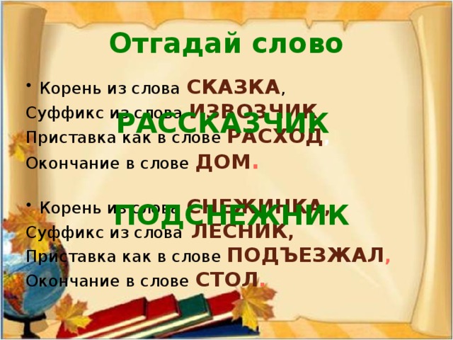 Отгадай слово Корень из слова сказка , Суффикс из слова извозчик , Приставка как в слове расход , Окончание в слове дом . Корень из слова снежинка , Суффикс из слова  лесник , Приставка как в слове подъезжал , Окончание в слове стол . рассказчик подснежник