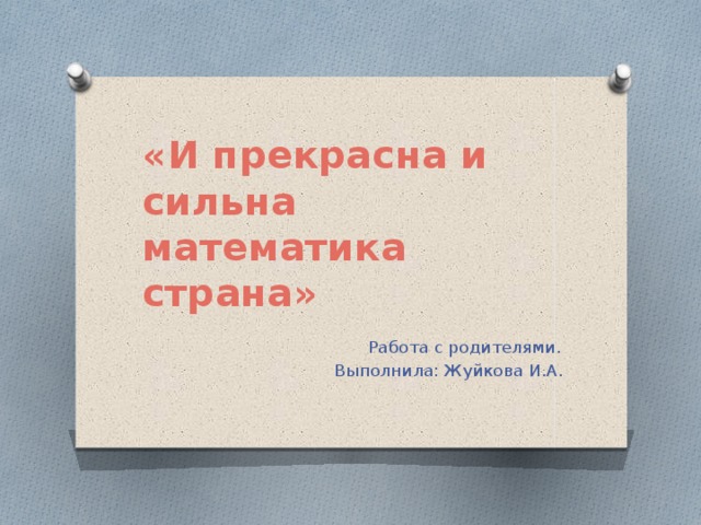 «И прекрасна и сильна математика страна»  Работа с родителями. Выполнила: Жуйкова И.А.