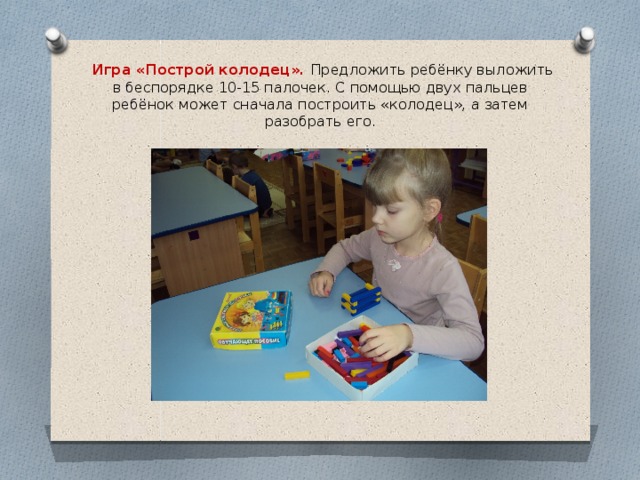 Игра «Построй колодец». Предложить ребёнку выложить в беспорядке 10-15 палочек. С помощью двух пальцев ребёнок может сначала построить «колодец», а затем разобрать его.