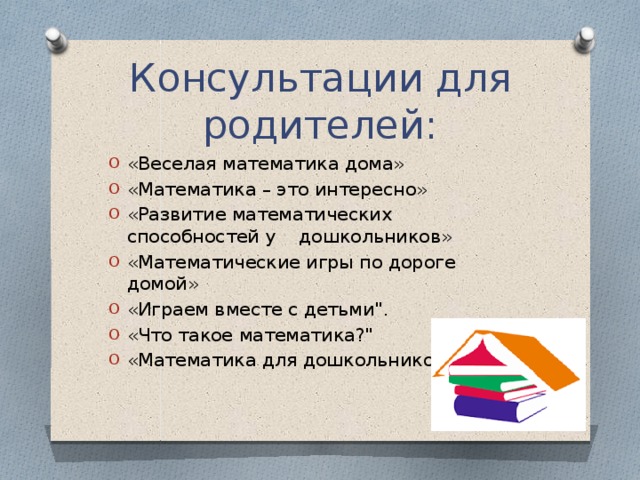 Консультации для родителей: «Веселая математика дома» «Математика – это интересно» «Развитие математических способностей у дошкольников» «Математические игры по дороге домой» «Играем вместе с детьми