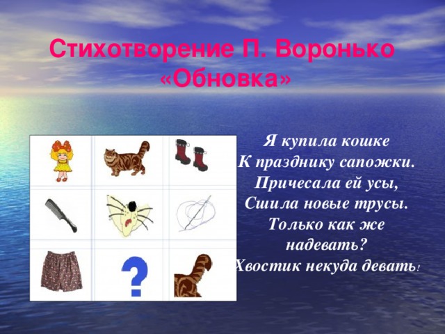 Стихотворение П. Воронько  «Обновка» Я купила кошке К празднику сапожки. Причесала ей усы, Сшила новые трусы. Только как же надевать? Хвостик некуда девать !