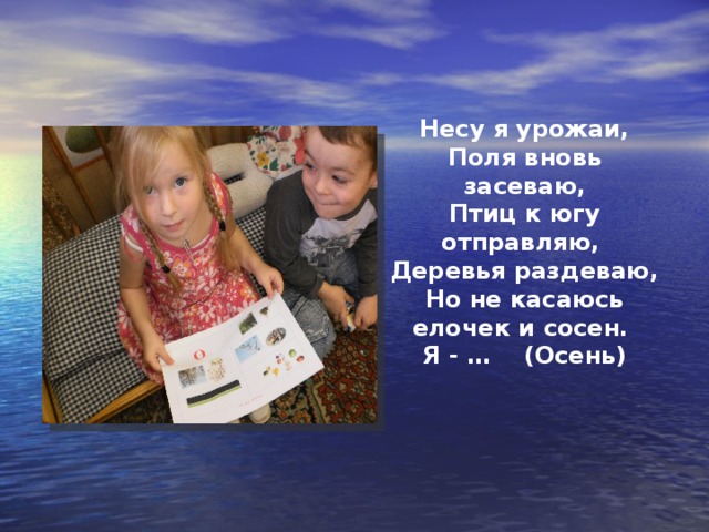 Несу я урожаи, Поля вновь засеваю, Птиц к югу отправляю, Деревья раздеваю,  Но не касаюсь елочек и сосен. Я - … (Осень)