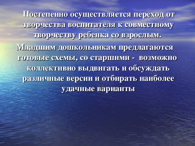Постепенно осуществляется переход от творчества воспитателя к совместному творчеству ребенка со взрослым. Младшим дошкольникам предлагаются готовые схемы, со старшими - возможно коллективно выдвигать и обсуждать различные версии и отбирать наиболее удачные варианты