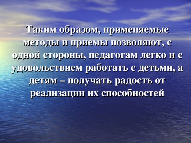Таким образом, применяемые методы и приемы позволяют, с одной стороны, педагогам легко и с удовольствием работать с детьми, а детям – получать радость от реализации их способностей