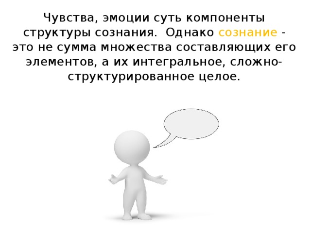 Чувства, эмоции суть компоненты структуры сознания.  Однако сознание - это не сумма множества составляющих его элементов, а их интегральное, сложно-структурированное целое.