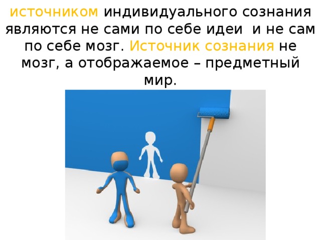 источником индивидуального сознания являются не сами по себе идеи  и не сам по себе мозг. Источник сознания не мозг, а отображаемое – предметный мир.
