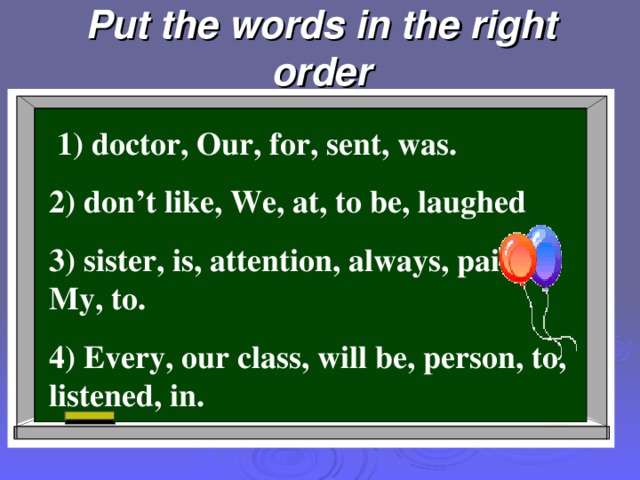 Put the words in the right order  1) doctor, Our, for, sent, was. 2) don’t like, We, at, to be, laughed 3) sister, is, attention, always, paid, My, to. 4) Every, our class, will be, person, to, listened, in.