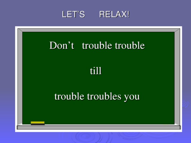 LET’S RELAX! . Don’t trouble trouble till trouble troubles you