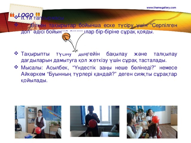 ІІ.Үй тапсырмасы  Өткен тақырытар бойынша еске түсіру үшін “Серпілген доп” әдісі бойынша оқушылар бір-біріне сұрақ қояды. Тақырыпты түсіну деңгейін бақылау және талқылау дағдыларын дамытуға қол жеткізу үшін сұрақ тасталады. Мысалы: Асылбек, “Үндестік заңы неше бөлінеді?” немесе Айкөркем “Буынның түрлері қандай?” деген сияқты сұрақтар қойылады.