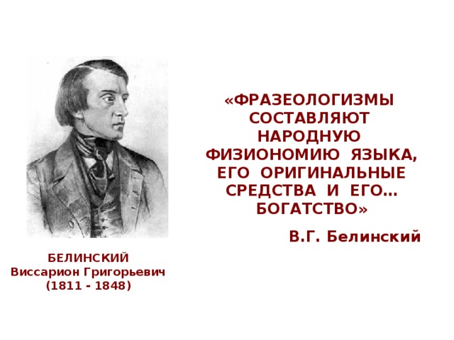«ФРАЗЕОЛОГИЗМЫ СОСТАВЛЯЮТ НАРОДНУЮ ФИЗИОНОМИЮ ЯЗЫКА, ЕГО ОРИГИНАЛЬНЫЕ СРЕДСТВА И ЕГО… БОГАТСТВО» В.Г. Белинский БЕЛИНСКИЙ Виссарион Григорьевич (1811 - 1848)