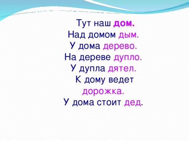 Тут наш  дом. Над домом дым.  У дома дерево.  На дереве  дупло.  У дупла дятел.  К дому ведет дорожка.  У дома стоит дед .