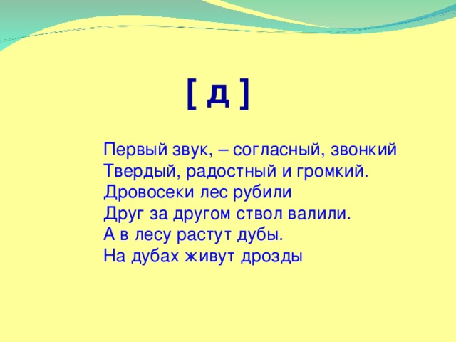 [ д ] Первый звук, – согласный, звонкий  Твердый, радостный и громкий.  Дровосеки лес рубили  Друг за другом ствол валили.  А в лесу растут дубы.  На дубах живут дрозды