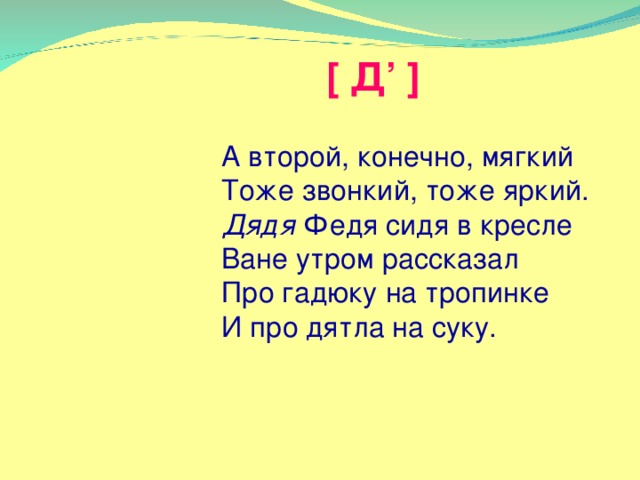 [ Д’ ] А второй, конечно, мягкий  Тоже звонкий, тоже яркий.  Дядя Федя сидя в кресле  Ване утром рассказал  Про гадюку на тропинке  И про дятла на суку.