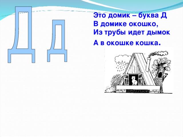 Это домик – буква Д  В домике окошко,  Из трубы идет дымок  А в окошке кошка .