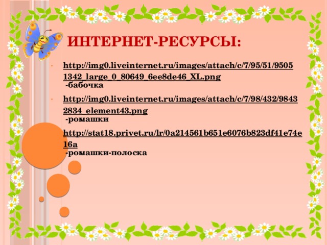 Интернет-ресурсы: http://img0.liveinternet.ru/images/attach/c/7/95/51/95051342_large_0_80649_6ee8de46_XL.png -бабочка http://img0.liveinternet.ru/images/attach/c/7/98/432/98432834_element43.png -ромашки http://stat18.privet.ru/lr/0a214561b651e6076b823df41e74e16a -ромашки-полоска
