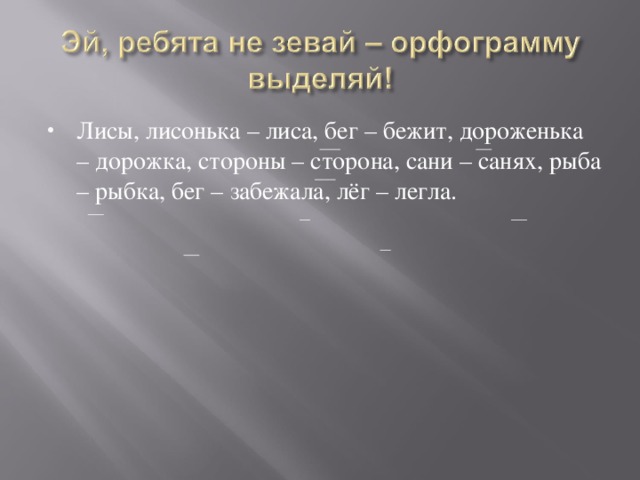 Лисы, лисонька – лиса, бег – бежит, дороженька – дорожка, стороны – сторона, сани – санях, рыба – рыбка, бег – забежала, лёг – легла.