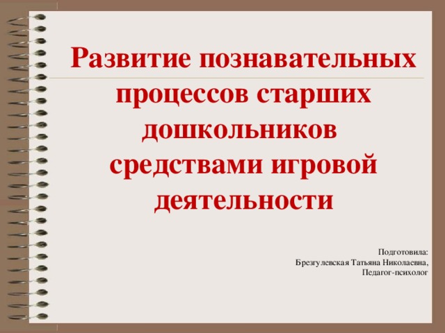     Развитие познавательных процессов старших дошкольников средствами игровой деятельности       Подготовила: Брезгулевская Татьяна Николаевна, Педагог-психолог